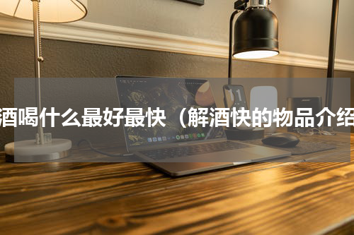 解酒喝什么最好最快（解酒快的物品介绍）