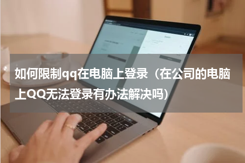 如何限制qq在电脑上登录（在公司的电脑上QQ无法登录有办法解决吗）
