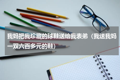 我妈把我珍藏的球鞋送给我表弟（我送我妈一双六百多元的鞋）