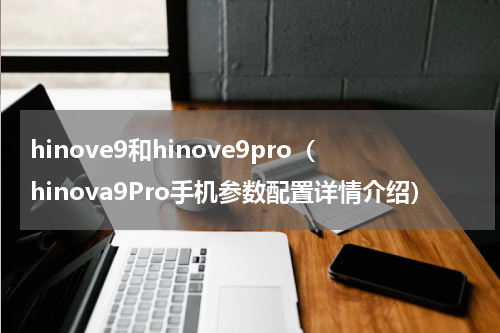 hinove9和hinove9pro（hinova9Pro手机参数配置详情介绍）