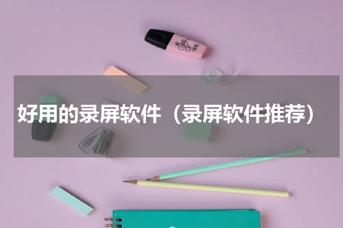 好用的录屏软件（录屏软件推荐）