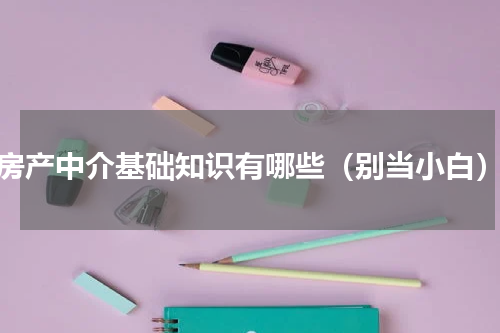 房产中介基础知识有哪些（别当小白）
