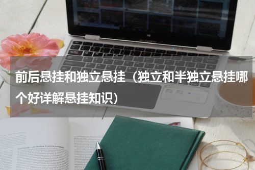 前后悬挂和独立悬挂（独立和半独立悬挂哪个好详解悬挂知识）