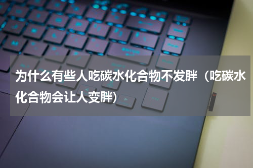 为什么有些人吃碳水化合物不发胖（吃碳水化合物会让人变胖）