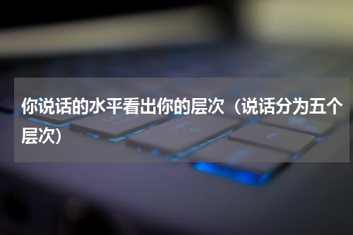 你说话的水平看出你的层次（说话分为五个层次）