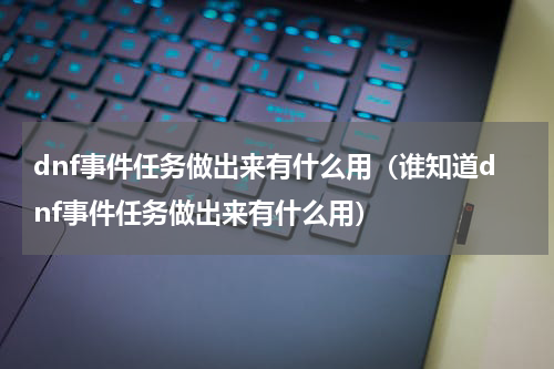 dnf事件任务做出来有什么用（谁知道dnf事件任务做出来有什么用）