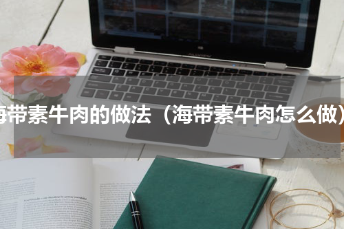 海带素牛肉的做法（海带素牛肉怎么做）