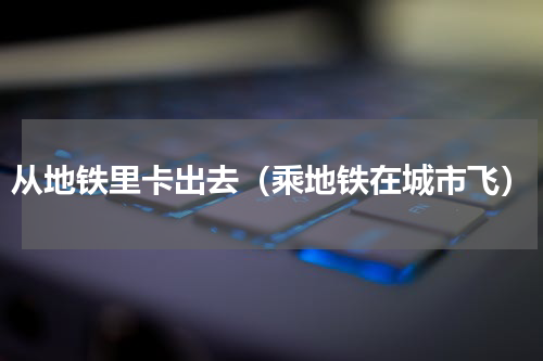 从地铁里卡出去（乘地铁在城市飞）