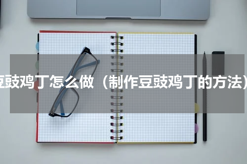 豆豉鸡丁怎么做（制作豆豉鸡丁的方法）