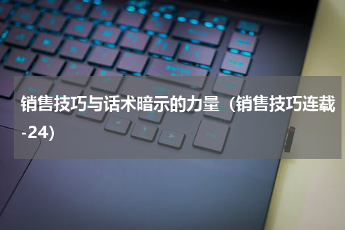 销售技巧与话术暗示的力量（销售技巧连载-24）