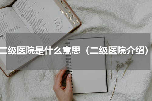 二级医院是什么意思（二级医院介绍）