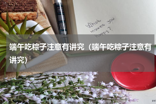 端午吃粽子注意有讲究（端午吃粽子注意有讲究）