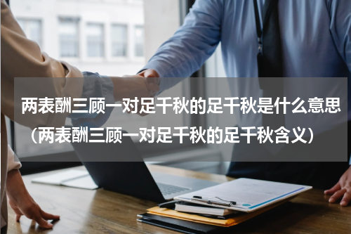 两表酬三顾一对足千秋的足千秋是什么意思（两表酬三顾一对足千秋的足千秋含义）