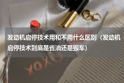 发动机启停技术用和不用什么区别（发动机启停技术到底是省油还是毁车）