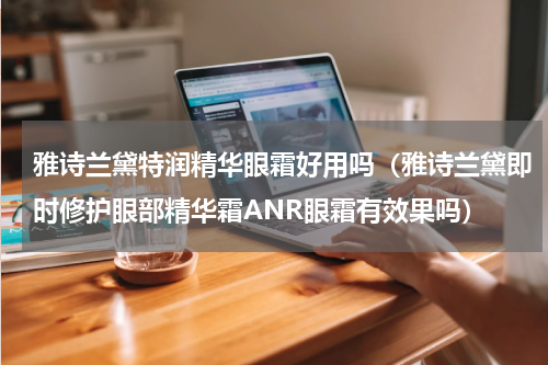 雅诗兰黛特润精华眼霜好用吗（雅诗兰黛即时修护眼部精华霜ANR眼霜有效果吗）