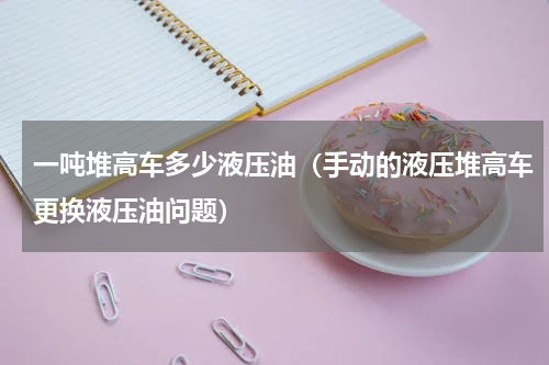 一吨堆高车多少液压油（手动的液压堆高车更换液压油问题）