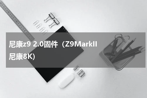 尼康z9 2.0固件（Z9MarkII尼康8K）