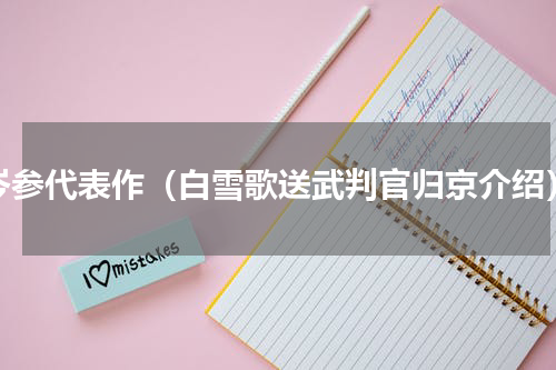 岑参代表作（白雪歌送武判官归京介绍）
