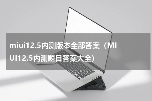 miui12.5内测版本全部答案（MIUI12.5内测题目答案大全）