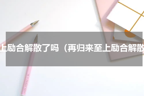 至上励合解散了吗（再归来至上励合解散）