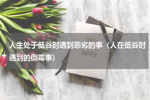 人生处于低谷时遇到恶劣的事（人在低谷时遇到的倒霉事）
