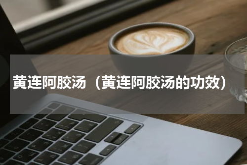 黄连阿胶汤（黄连阿胶汤的功效）