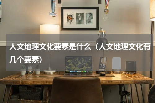人文地理文化要素是什么（人文地理文化有几个要素）