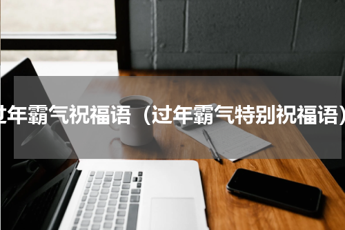 过年霸气祝福语（过年霸气特别祝福语）