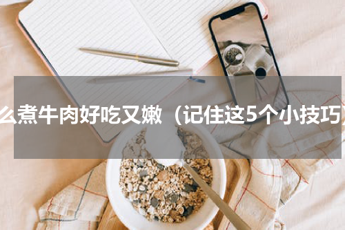 怎么煮牛肉好吃又嫩（记住这5个小技巧）