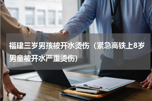 福建三岁男孩被开水烫伤（紧急高铁上8岁男童被开水严重烫伤）