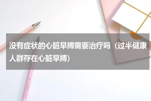 没有症状的心脏早搏需要治疗吗（过半健康人群存在心脏早搏）