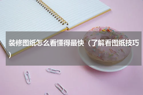 装修图纸怎么看懂得最快（了解看图纸技巧）