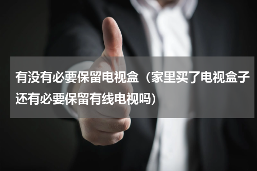有没有必要保留电视盒（家里买了电视盒子还有必要保留有线电视吗）