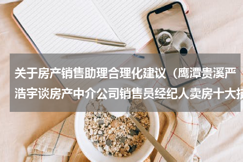 关于房产销售助理合理化建议（鹰潭贵溪严浩宇谈房产中介公司销售员经纪人卖房十大技巧）