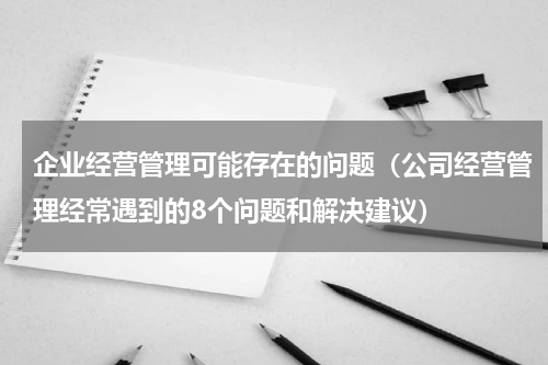 企业经营管理可能存在的问题（公司经营管理经常遇到的8个问题和解决建议）