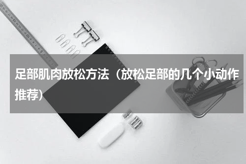 足部肌肉放松方法（放松足部的几个小动作推荐）