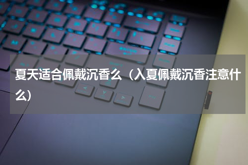 夏天适合佩戴沉香么（入夏佩戴沉香注意什么）