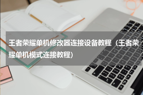 王者荣耀单机修改器连接设备教程（王者荣耀单机模式连接教程）