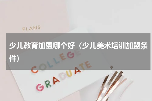 少儿教育加盟哪个好（少儿美术培训加盟条件）