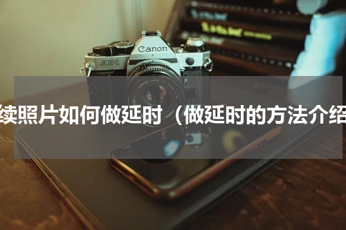 连续照片如何做延时（做延时的方法介绍）