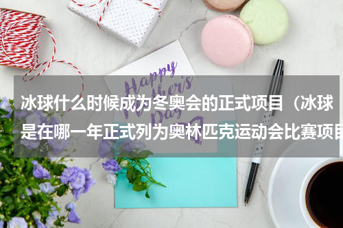 冰球什么时候成为冬奥会的正式项目（冰球是在哪一年正式列为奥林匹克运动会比赛项目）