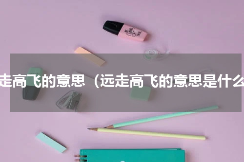 远走高飞的意思（远走高飞的意思是什么）