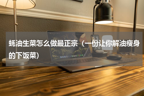 蚝油生菜怎么做最正宗（一份让你解油瘦身的下饭菜）