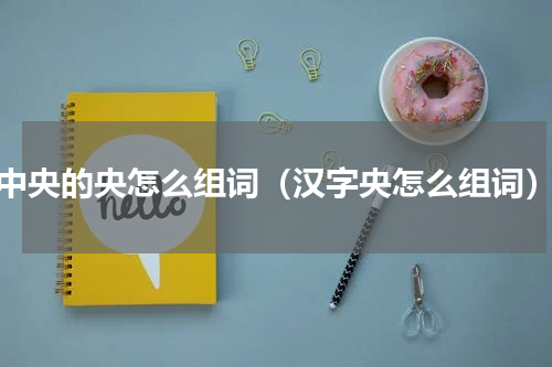 中央的央怎么组词（汉字央怎么组词）