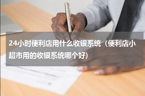 24小时便利店用什么收银系统（便利店小超市用的收银系统哪个好）