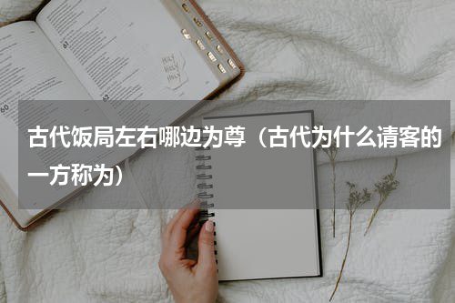 古代饭局左右哪边为尊（古代为什么请客的一方称为）
