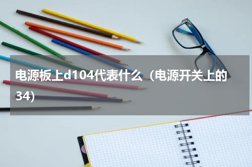 电源板上d104代表什么（电源开关上的34）