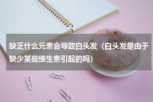 缺乏什么元素会导致白头发（白头发是由于缺少某些维生素引起的吗）