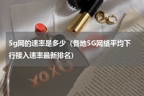 5g网的速率是多少（各地5G网络平均下行接入速率最新排名）