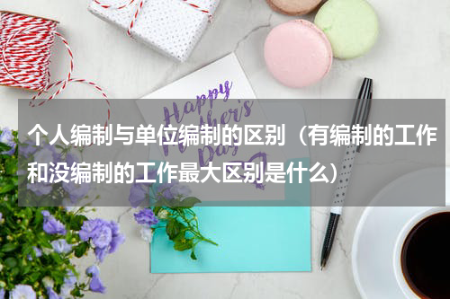 个人编制与单位编制的区别（有编制的工作和没编制的工作最大区别是什么）